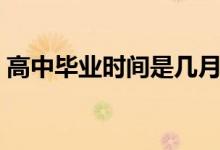高中畢業(yè)時(shí)間是幾月幾號（一般幾月份畢業(yè)）