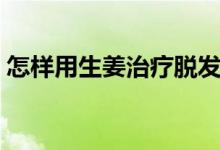 怎樣用生姜治療脫發(fā)(生姜治療脫發(fā)的方法)