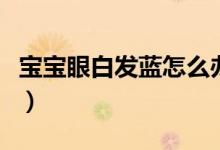 寶寶眼白發(fā)藍(lán)怎么辦（寶寶眼白發(fā)藍(lán)怎么回事）