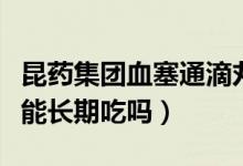 昆藥集團血塞通滴丸能長期吃嗎（血塞通滴丸能長期吃嗎）