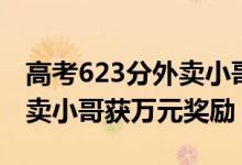 高考623分外賣小哥獲萬元獎（高考623分外賣小哥獲萬元獎勵）
