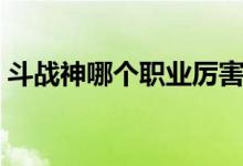斗戰(zhàn)神哪個職業(yè)厲害（斗戰(zhàn)神職業(yè)哪些厲害）