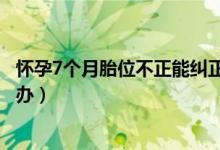 懷孕7個月胎位不正能糾正過來嗎（懷孕7個月胎位不正怎么辦）