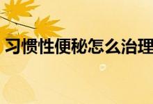 習(xí)慣性便秘怎么治理（習(xí)慣性便秘怎么回事）