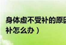 身體虛不受補(bǔ)的原因和治療方法（身體虛不受補(bǔ)怎么辦）