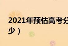 2021年預估高考分數線（分數線可能會是多少）