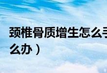 頸椎骨質(zhì)增生怎么手術(shù)治療(頸椎骨質(zhì)增生怎么辦)