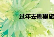 過年去哪里旅游（過年好去處）