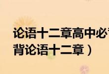 論語十二章高中必背原文(2021高中語文必背論語十二章)