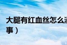 大腿有紅血絲怎么消除（大腿有紅血絲怎么回事）
