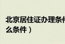 北京居住證辦理條件（北京工作居住證需要什么條件）