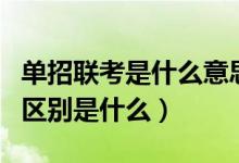 單招聯(lián)考是什么意思（單招單考和單招聯(lián)考的區(qū)別是什么）