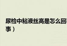 尿檢中粘液絲高是怎么回事女性（尿檢中粘液絲高是怎么回事）
