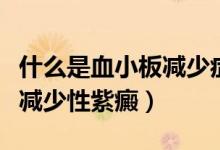什么是血小板減少癥以及病因（什么是血小板減少性紫癜）
