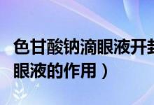 色甘酸鈉滴眼液開封多久不能用（色甘酸鈉滴眼液的作用）