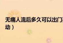 無痛人流后多久可以出門買菜(無痛人流后多久可以出門走動)