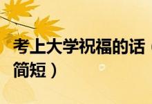考上大學祝福的話（恭喜別人被錄取的祝福語簡短）