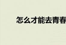 怎么才能去青春痘（去青春痘方法）