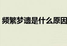 頻繁夢(mèng)遺是什么原因（總是夢(mèng)遺是什么原因）