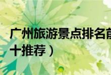 廣州旅游景點排名前十（廣州旅游景點排名前十推薦）