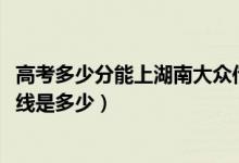 高考多少分能上湖南大眾傳媒職業(yè)技術(shù)學(xué)院（2021錄取分?jǐn)?shù)線是多少）