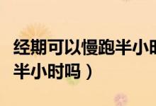 經(jīng)期可以慢跑半小時會怎么樣（經(jīng)期可以慢跑半小時嗎）
