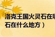洛克王國火靈石在哪幾個(gè)地方（洛克王國火靈石在什么地方）