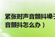 緊張時聲音顫抖嗓子干是怎么回事(緊張時聲音顫抖怎么辦)