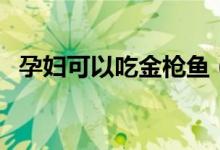 孕婦可以吃金槍魚（孕婦可以吃金銀花嗎）