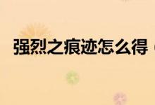 強(qiáng)烈之痕跡怎么得（強(qiáng)烈之痕跡獲得途徑）