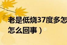 老是低燒37度多怎么回事（老是低燒37度多怎么回事）