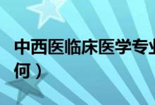 中西醫(yī)臨床醫(yī)學(xué)專業(yè)是干什么的（就業(yè)前景如何）