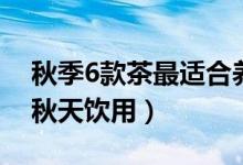 秋季6款茶最適合養(yǎng)生（哪6款養(yǎng)生茶最適合秋天飲用）