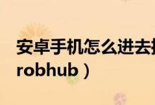 安卓手機怎么進去推特（安卓手機怎么進去probhub）