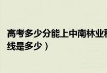 高考多少分能上中南林業(yè)科技大學(xué)涉外學(xué)院（2021錄取分?jǐn)?shù)線是多少）