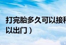 打完胎多久可以接種新冠疫苗（打完胎多久可以出門(mén)）