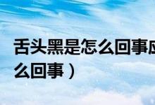 舌頭黑是怎么回事應(yīng)該怎么治療(舌頭黑是怎么回事)