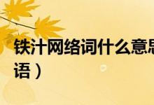 鐵汁網(wǎng)絡(luò)詞什么意思（鐵汁是什么意思網(wǎng)絡(luò)用語）