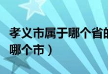 孝義市屬于哪個省的城市（孝義市屬于哪個省哪個市）