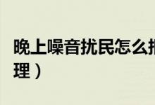 晚上噪音擾民怎么報警（晚上噪音擾民怎么處理）