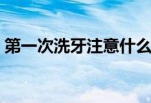 第一次洗牙注意什么（第一次洗牙注意事項(xiàng)）