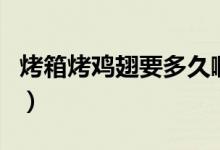烤箱烤雞翅要多久?。鞠淇倦u翅要多長時間）