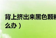 背上擠出來黑色顆粒（背上擠出來黑色顆粒怎么辦）