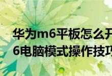 華為m6平板怎么開啟電腦模式（華為平板M6電腦模式操作技巧）