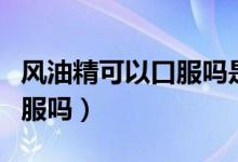 風(fēng)油精可以口服嗎是什么味的（風(fēng)油精可以口服嗎）