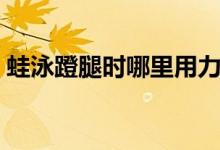 蛙泳蹬腿時哪里用力（蛙泳蹬腿時哪里發(fā)力）