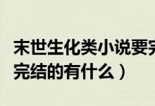 末世生化類小說要完結(jié)的（末世生化類小說要完結(jié)的有什么）