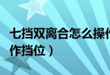 七擋雙離合怎么操作視頻（七擋雙離合怎么操作擋位）