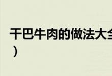 干巴牛肉的做法大全集竅門（干巴牛肉的做法）