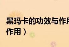 黑瑪卡的功效與作用是什么（黑瑪卡的功效和作用）